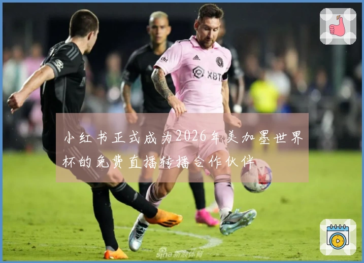 小红书正式成为2026年美加墨世界杯的免费直播转播合作伙伴